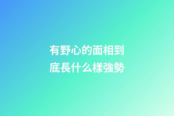 有野心的面相到底長什么樣強勢