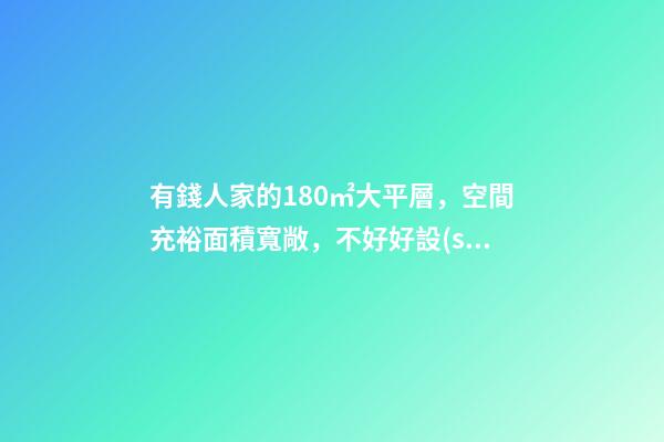 有錢人家的180㎡大平層，空間充裕面積寬敞，不好好設(shè)計真浪費了