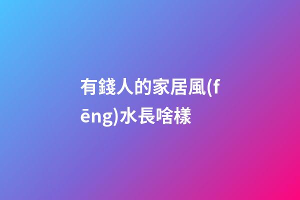 有錢人的家居風(fēng)水長啥樣