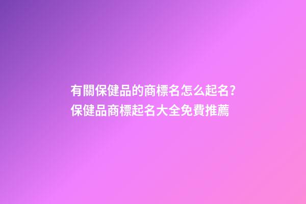 有關保健品的商標名怎么起名？保健品商標起名大全免費推薦-第1張-商標起名-玄機派