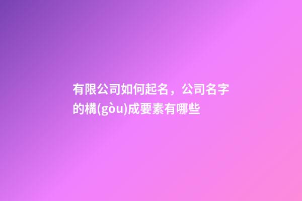 有限公司如何起名，公司名字的構(gòu)成要素有哪些-第1張-公司起名-玄機(jī)派