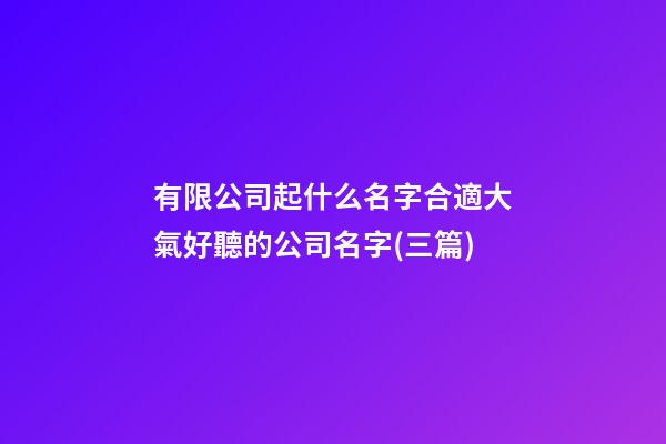 有限公司起什么名字合適大氣好聽的公司名字(三篇)-第1張-公司起名-玄機派