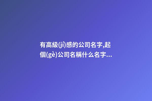 有高級(jí)感的公司名字,起個(gè)公司名稱什么名字好,起名之家-第1張-公司起名-玄機(jī)派