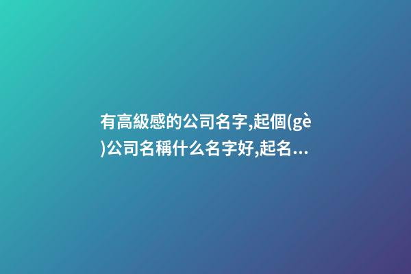 有高級感的公司名字,起個(gè)公司名稱什么名字好,起名之家