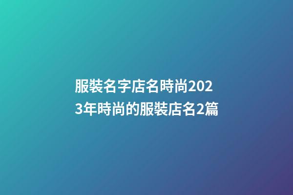 服裝名字店名時尚2023年時尚的服裝店名2篇-第1張-店鋪起名-玄機派