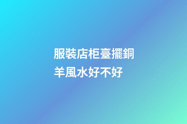 服裝店柜臺擺銅羊風水好不好