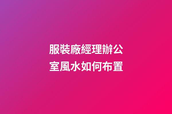 服裝廠經理辦公室風水如何布置