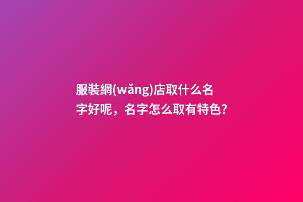 服裝網(wǎng)店取什么名字好呢，名字怎么取有特色？-第1張-店鋪起名-玄機(jī)派