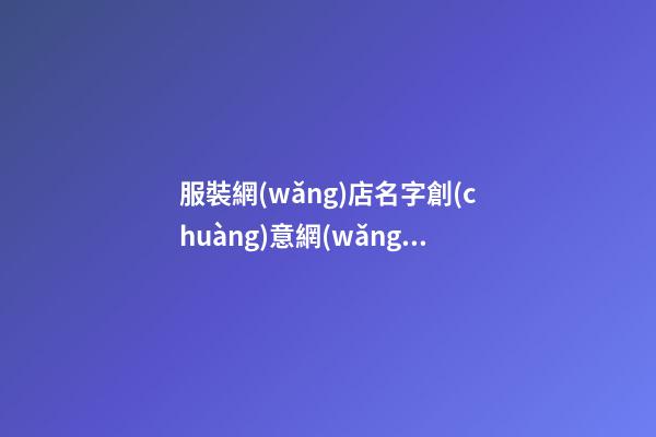 服裝網(wǎng)店名字創(chuàng)意網(wǎng)店服裝店名字有創(chuàng)意(二篇)