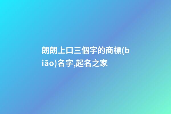 朗朗上口三個字的商標(biāo)名字,起名之家-第1張-商標(biāo)起名-玄機派
