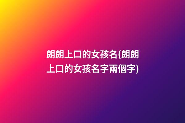 朗朗上口的女孩名(朗朗上口的女孩名字兩個字)