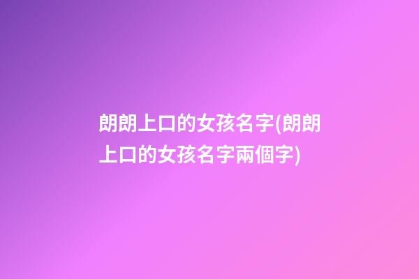朗朗上口的女孩名字(朗朗上口的女孩名字兩個字)
