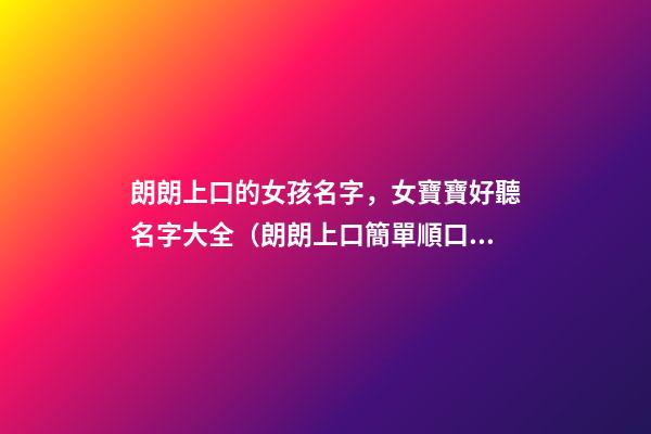 朗朗上口的女孩名字，女寶寶好聽名字大全（朗朗上口簡單順口的女孩名字）