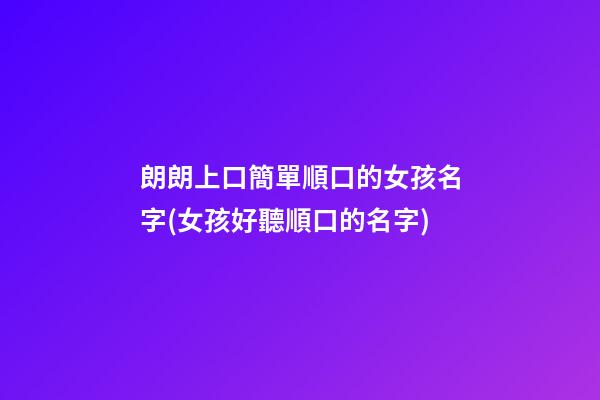 朗朗上口簡單順口的女孩名字(女孩好聽順口的名字)