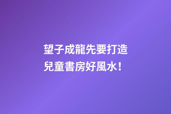 望子成龍先要打造兒童書房好風水！