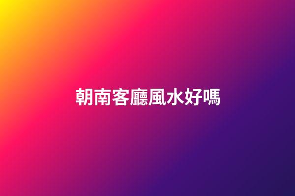 朝南客廳風水好嗎