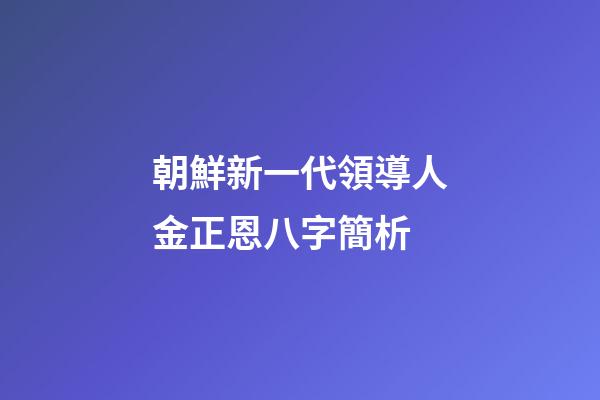 朝鮮新一代領導人金正恩八字簡析