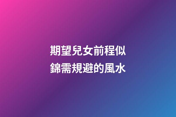期望兒女前程似錦需規避的風水