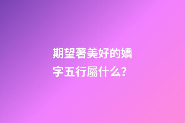 期望著美好的嬌字五行屬什么？