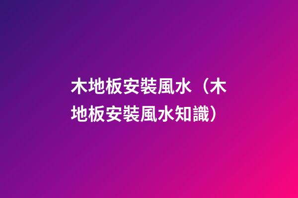 木地板安裝風水（木地板安裝風水知識）