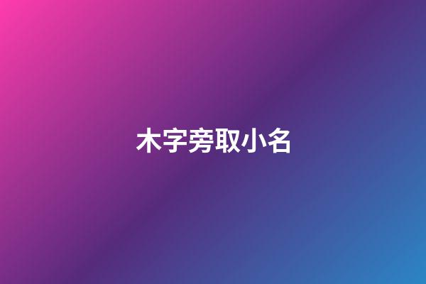 木字旁取小名(木字旁的小名字)-第1張-寶寶起名-玄機(jī)派