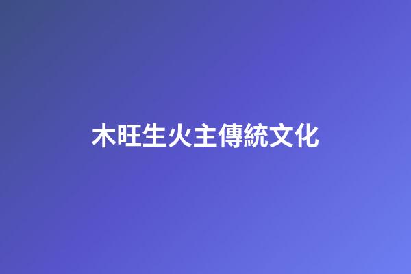 木旺生火主傳統文化