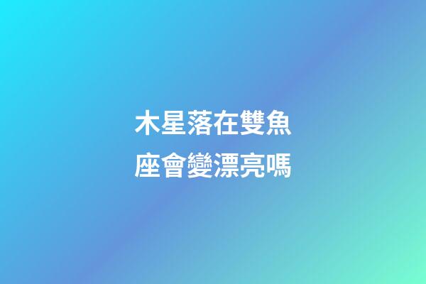木星落在雙魚座會變漂亮嗎-第1張-星座運勢-玄機派