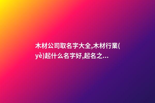 木材公司取名字大全,木材行業(yè)起什么名字好,起名之家