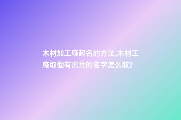 木材加工廠起名的方法,木材工廠取個有寓意的名字怎么取？-第1張-公司起名-玄機派