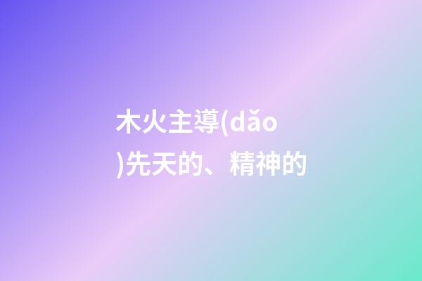 木火主導(dǎo)先天的、精神的