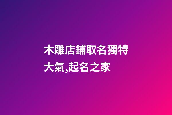 木雕店鋪取名獨特大氣,起名之家-第1張-店鋪起名-玄機派