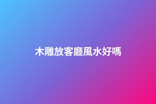 木雕放客廳風水好嗎