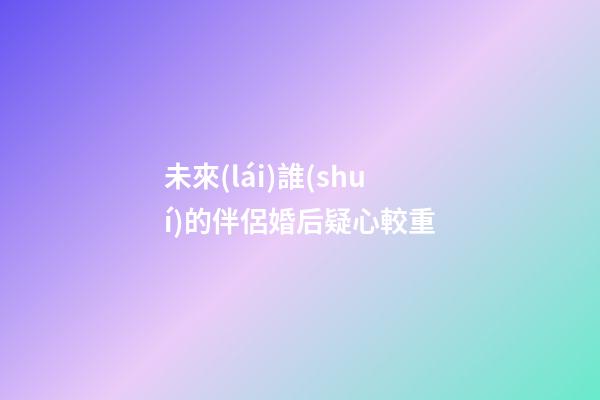 未來(lái)誰(shuí)的伴侶婚后疑心較重