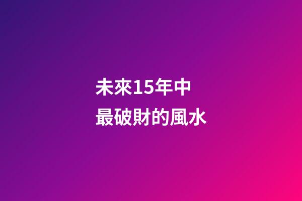未來15年中最破財的風水