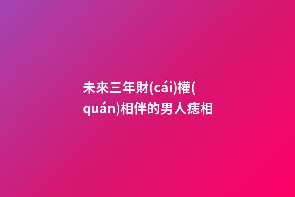 未來三年財(cái)權(quán)相伴的男人痣相