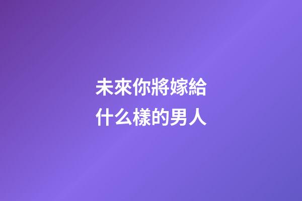 未來你將嫁給什么樣的男人