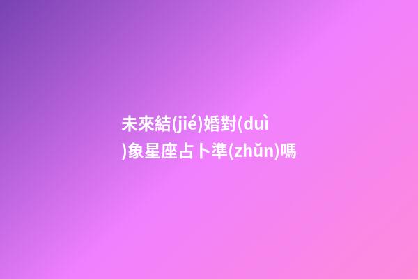 未來結(jié)婚對(duì)象星座占卜準(zhǔn)嗎-第1張-星座運(yùn)勢(shì)-玄機(jī)派