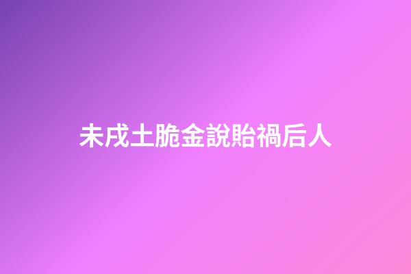 未戌土脆金說貽禍后人