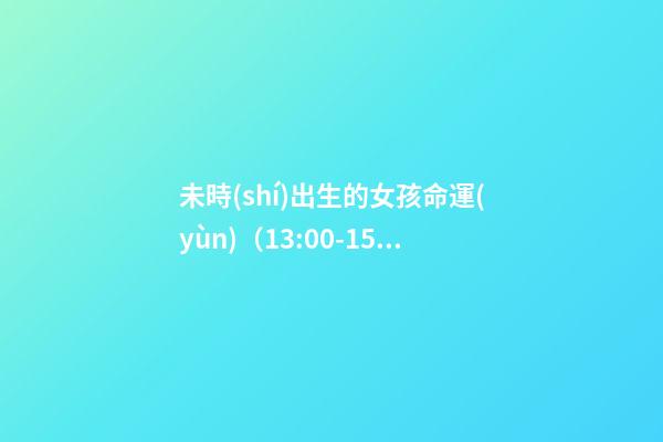 未時(shí)出生的女孩命運(yùn)（13:00-15:00）
