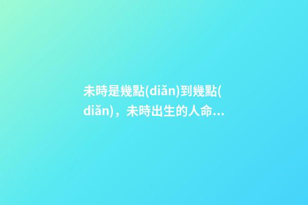 未時是幾點(diǎn)到幾點(diǎn)，未時出生的人命運(yùn)