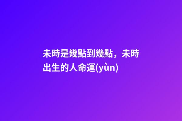 未時是幾點到幾點，未時出生的人命運(yùn)