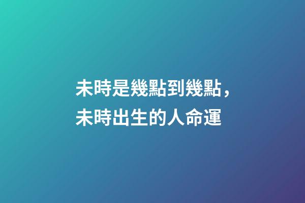 未時是幾點到幾點，未時出生的人命運