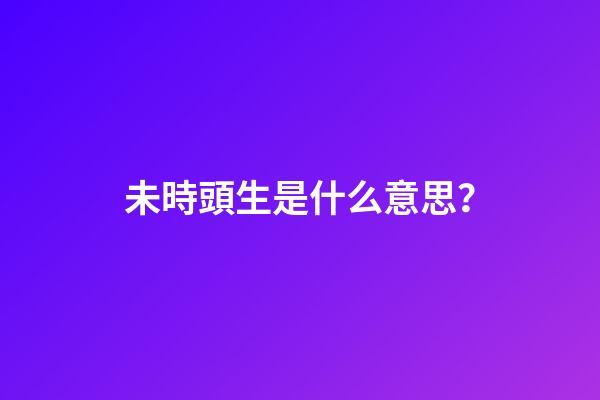 未時頭生是什么意思？