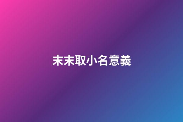 末末取小名意義(末字取名字好不好)-第1張-寶寶起名-玄機派