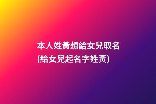 本人姓黃想給女兒取名(給女兒起名字姓黃)