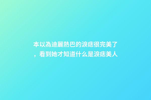 本以為迪麗熱巴的淚痣很完美了，看到她才知道什么是淚痣美人