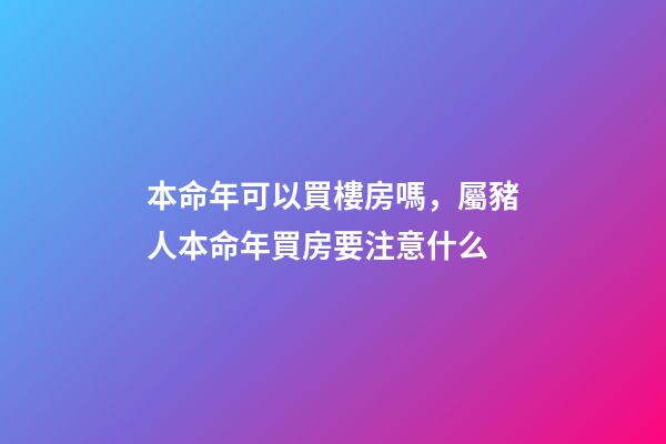 本命年可以買樓房嗎，屬豬人本命年買房要注意什么
