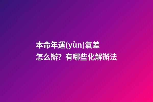 本命年運(yùn)氣差怎么辦？有哪些化解辦法