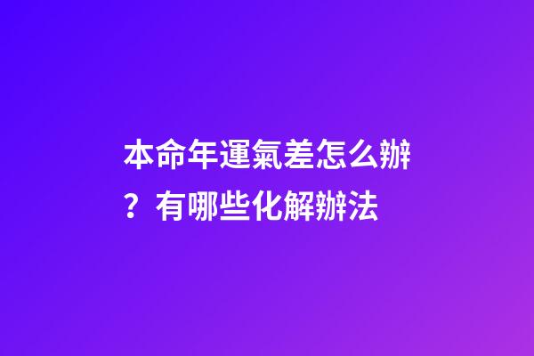 本命年運氣差怎么辦？有哪些化解辦法