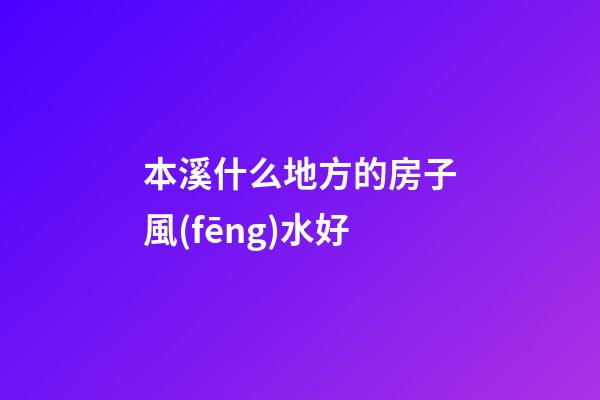 本溪什么地方的房子風(fēng)水好